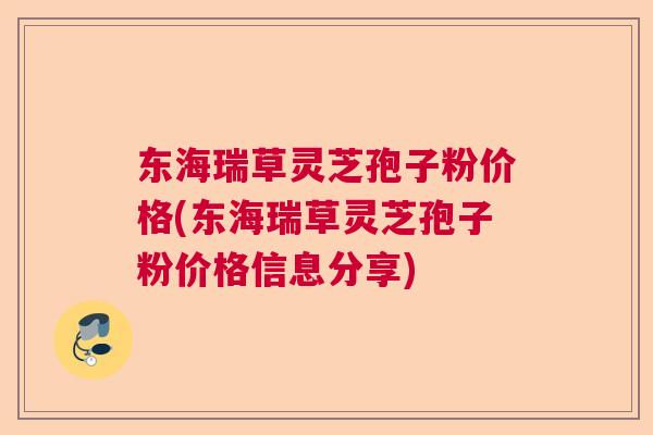 东海瑞草灵芝孢子粉价格(东海瑞草灵芝孢子粉价格信息分享)  第1张