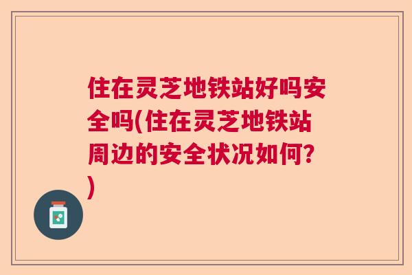 住在灵芝地铁站好吗安全吗(住在灵芝地铁站周边的安全状况如何？)  第1张