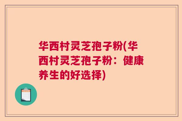 华西村灵芝孢子粉(华西村灵芝孢子粉：健康养生的好选择)  第1张