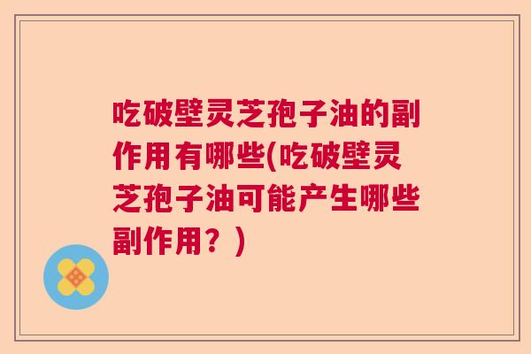 吃破壁灵芝孢子油的副作用有哪些(吃破壁灵芝孢子油可能产生哪些副作用？)  第1张