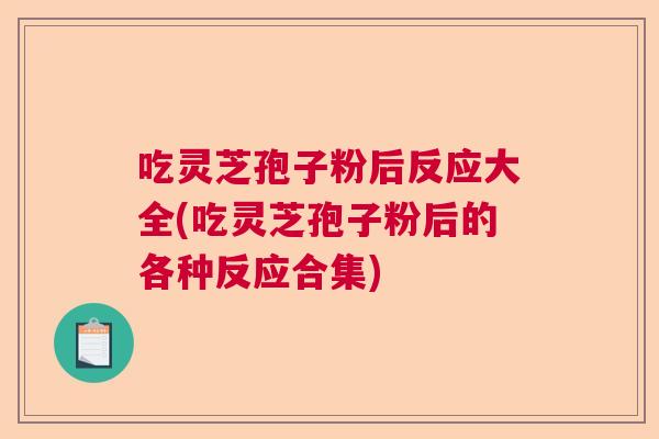 吃灵芝孢子粉后反应大全(吃灵芝孢子粉后的各种反应合集)  第1张