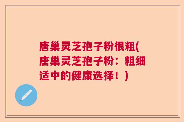 唐巢灵芝孢子粉很粗(唐巢灵芝孢子粉：粗细适中的健康选择！)  第1张