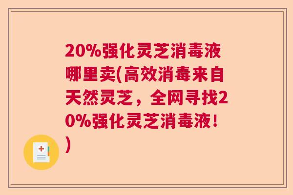 20%强化灵芝消毒液哪里卖(高效消毒来自天然灵芝，全网寻找20%强化灵芝消毒液！)  第1张