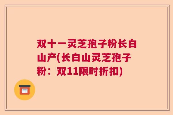 双十一灵芝孢子粉长白山产(长白山灵芝孢子粉：双11限时折扣)  第1张