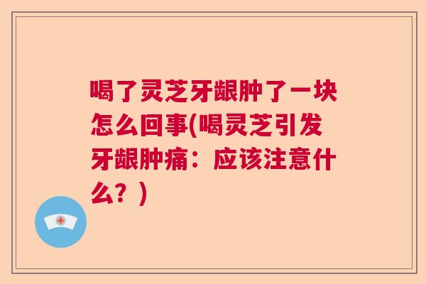 喝了灵芝牙龈肿了一块怎么回事(喝灵芝引发牙龈肿痛：应该注意什么？)  第1张