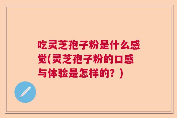 吃灵芝孢子粉是什么感觉(灵芝孢子粉的口感与体验是怎样的？)  第1张