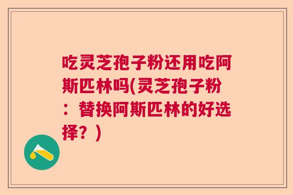吃灵芝孢子粉还用吃阿斯匹林吗(灵芝孢子粉：替换阿斯匹林的好选择？)  第1张