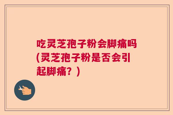吃灵芝孢子粉会脚痛吗(灵芝孢子粉是否会引起脚痛？)  第1张