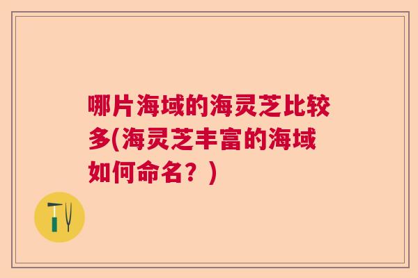 哪片海域的海灵芝比较多(海灵芝丰富的海域如何命名？)  第1张