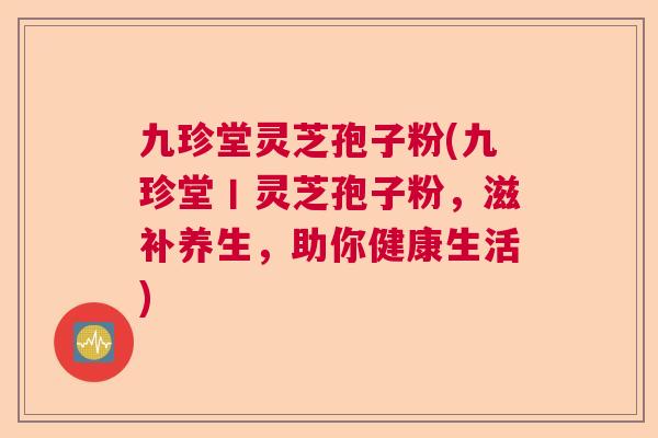 九珍堂灵芝孢子粉(九珍堂丨灵芝孢子粉，滋补养生，助你健康生活)  第1张