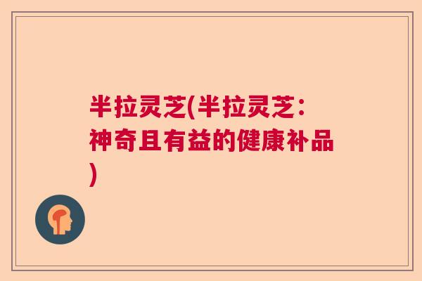 半拉灵芝(半拉灵芝：神奇且有益的健康补品)  第1张