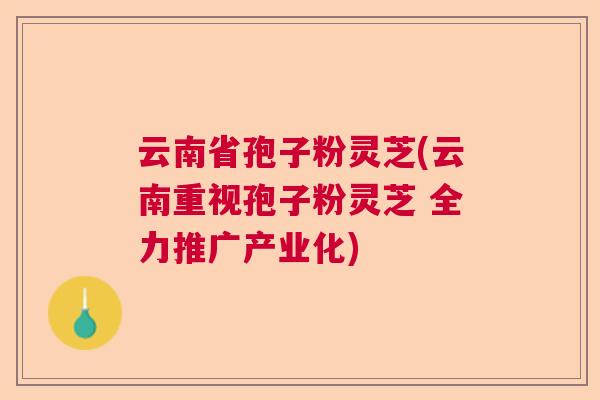 云南省孢子粉灵芝(云南重视孢子粉灵芝 全力推广产业化)  第1张