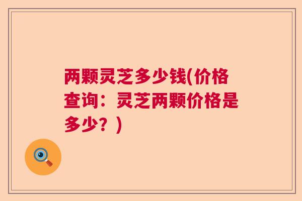 两颗灵芝多少钱(价格查询：灵芝两颗价格是多少？)  第1张
