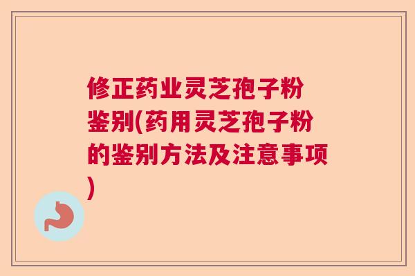 修正药业灵芝孢子粉 鉴别(药用灵芝孢子粉的鉴别方法及注意事项)  第1张