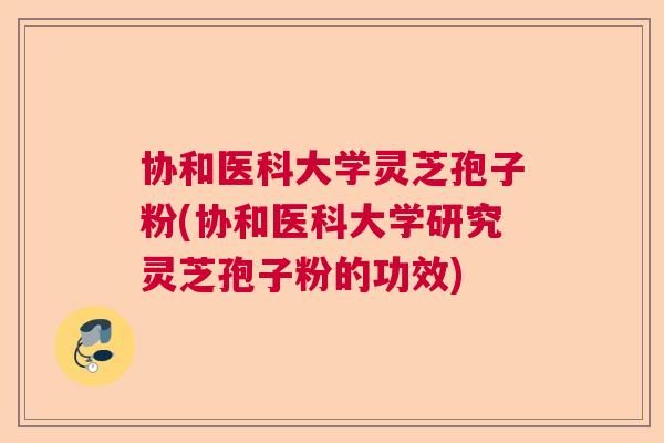 协和医科大学灵芝孢子粉(协和医科大学研究灵芝孢子粉的功效)  第1张