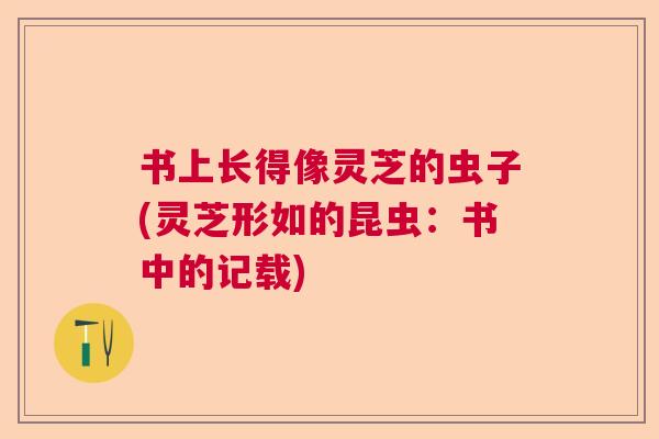 书上长得像灵芝的虫子(灵芝形如的昆虫：书中的记载)  第1张