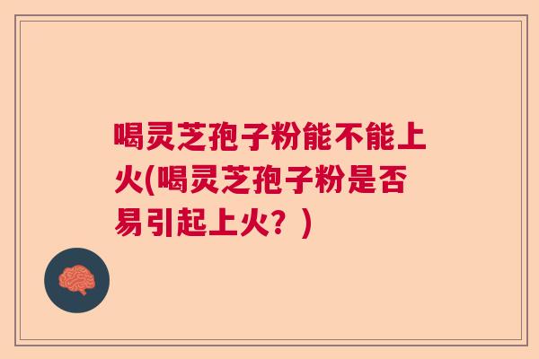 喝灵芝孢子粉能不能上火(喝灵芝孢子粉是否易引起上火？)  第1张