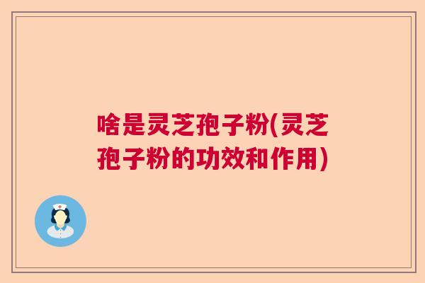 啥是灵芝孢子粉(灵芝孢子粉的功效和作用)  第1张