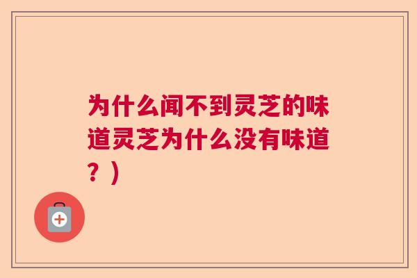 为什么闻不到灵芝的味道灵芝为什么没有味道？)  第1张