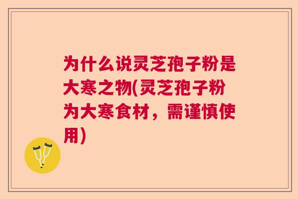 为什么说灵芝孢子粉是大寒之物(灵芝孢子粉为大寒食材，需谨慎使用)  第1张
