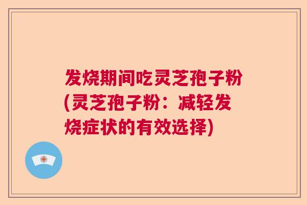 发烧期间吃灵芝孢子粉(灵芝孢子粉：减轻发烧症状的有效选择)  第1张