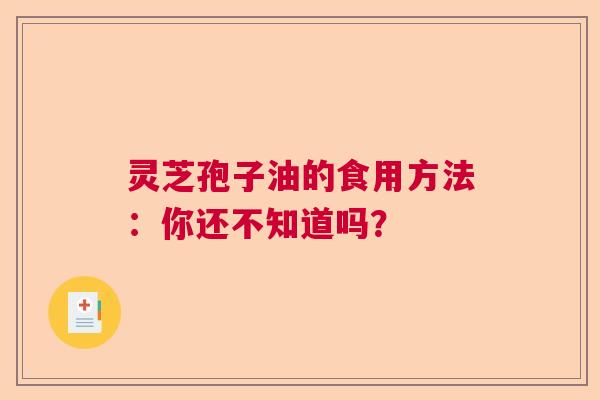灵芝孢子油的食用方法：你还不知道吗？  第1张