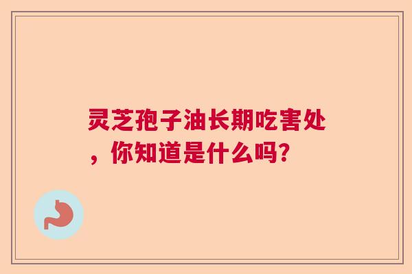 灵芝孢子油长期吃害处，你知道是什么吗？  第1张