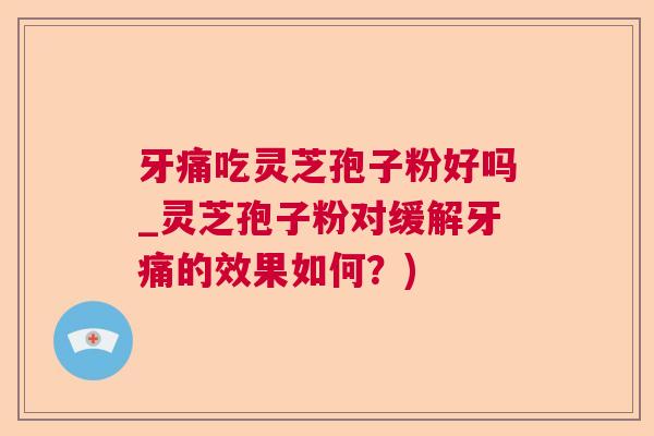 牙痛吃灵芝孢子粉好吗_灵芝孢子粉对缓解牙痛的效果如何？)  第1张