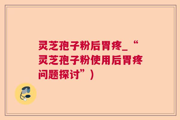 灵芝孢子粉后胃疼_“灵芝孢子粉使用后胃疼问题探讨”)  第1张