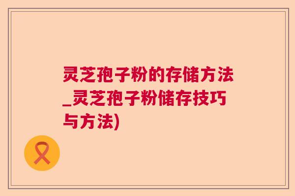 灵芝孢子粉的存储方法_灵芝孢子粉储存技巧与方法)  第1张