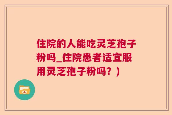 住院的人能吃灵芝孢子粉吗_住院患者适宜服用灵芝孢子粉吗？)  第1张
