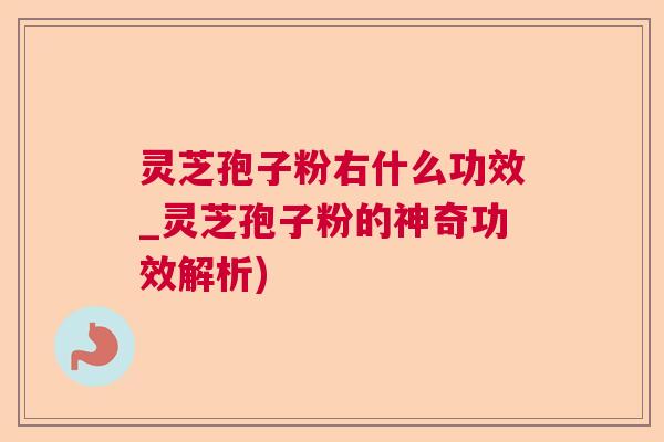 灵芝孢子粉右什么功效_灵芝孢子粉的神奇功效解析)  第1张
