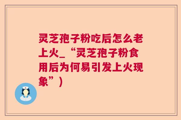 灵芝孢子粉吃后怎么老上火_“灵芝孢子粉食用后为何易引发上火现象”)  第1张