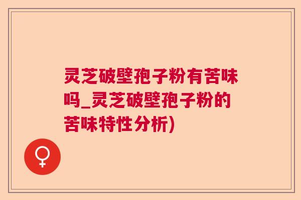 灵芝破壁孢子粉有苦味吗_灵芝破壁孢子粉的苦味特性分析)  第1张