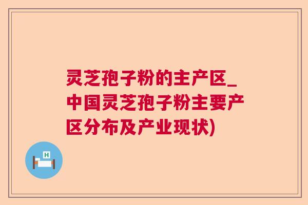 灵芝孢子粉的主产区_中国灵芝孢子粉主要产区分布及产业现状)  第1张