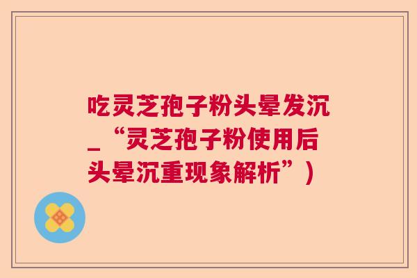 吃灵芝孢子粉头晕发沉_“灵芝孢子粉使用后头晕沉重现象解析”)  第1张