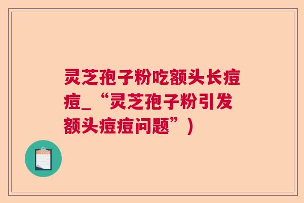 灵芝孢子粉吃额头长痘痘_“灵芝孢子粉引发额头痘痘问题”)  第1张