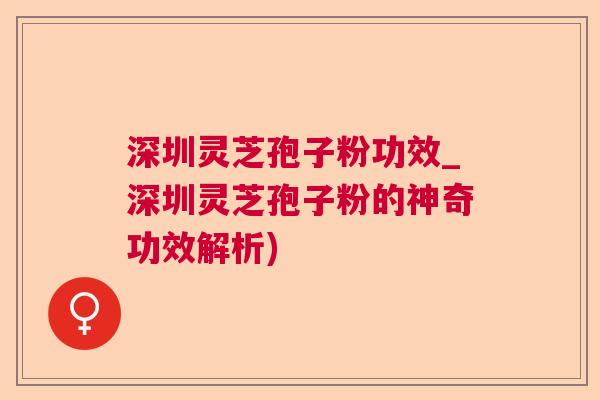 深圳灵芝孢子粉功效_深圳灵芝孢子粉的神奇功效解析)  第1张