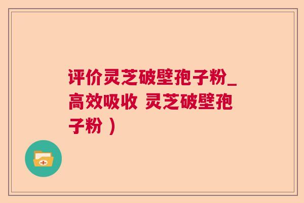 评价灵芝破壁孢子粉_高效吸收 灵芝破壁孢子粉 )  第1张