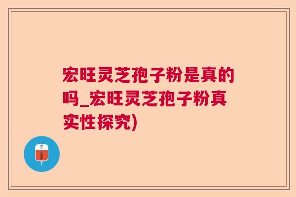 宏旺灵芝孢子粉是真的吗_宏旺灵芝孢子粉真实性探究)  第1张