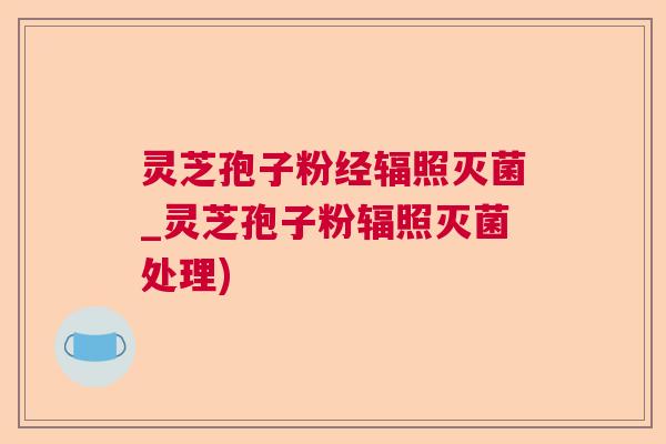 灵芝孢子粉经辐照灭菌_灵芝孢子粉辐照灭菌处理)  第1张