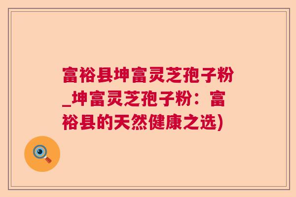 富裕县坤富灵芝孢子粉_坤富灵芝孢子粉：富裕县的天然健康之选)  第1张