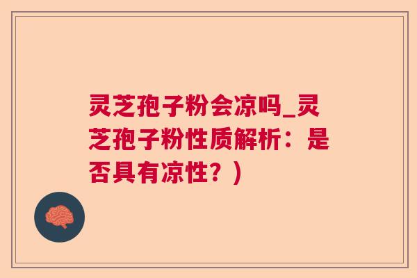 灵芝孢子粉会凉吗_灵芝孢子粉性质解析：是否具有凉性？)  第1张