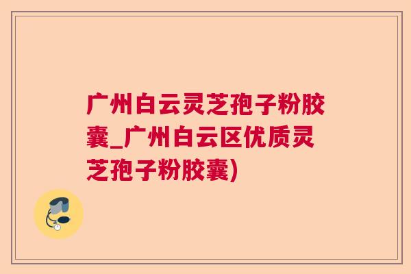 广州白云灵芝孢子粉胶囊_广州白云区优质灵芝孢子粉胶囊)  第1张