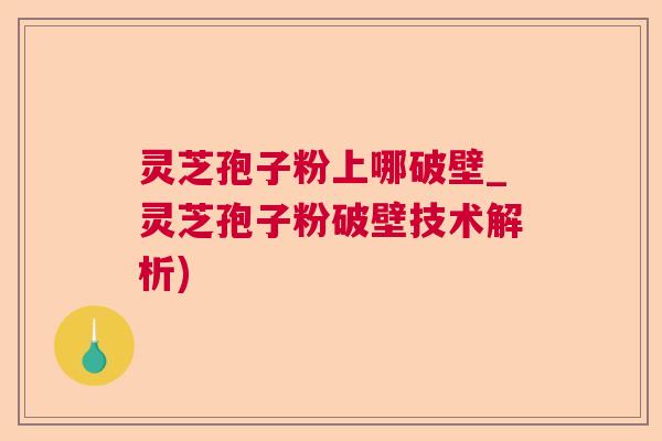 灵芝孢子粉上哪破壁_灵芝孢子粉破壁技术解析)  第1张