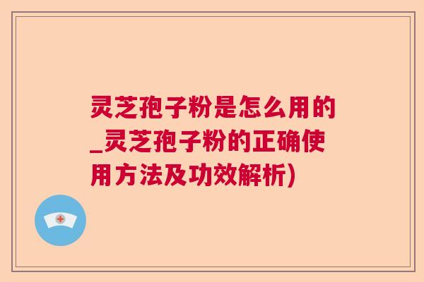 灵芝孢子粉是怎么用的_灵芝孢子粉的正确使用方法及功效解析)  第1张