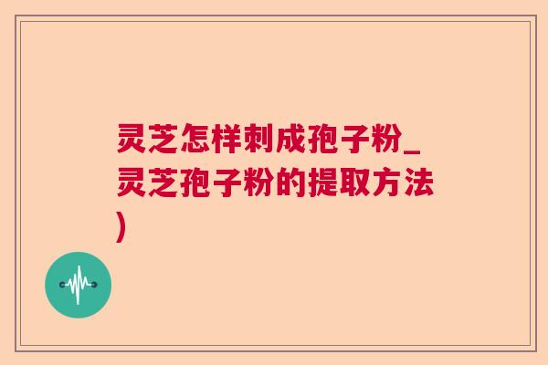 灵芝怎样刺成孢子粉_灵芝孢子粉的提取方法)  第1张