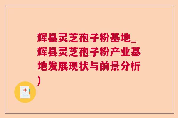 辉县灵芝孢子粉基地_辉县灵芝孢子粉产业基地发展现状与前景分析)  第1张