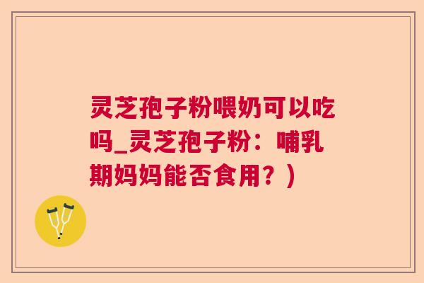 灵芝孢子粉喂奶可以吃吗_灵芝孢子粉：哺乳期妈妈能否食用？)  第1张