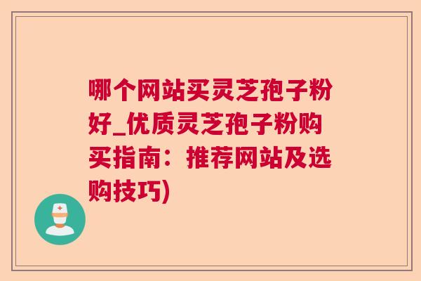 哪个网站买灵芝孢子粉好_优质灵芝孢子粉购买指南：推荐网站及选购技巧)  第1张
